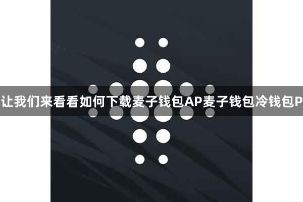 让我们来看看如何下载麦子钱包AP麦子钱包冷钱包P