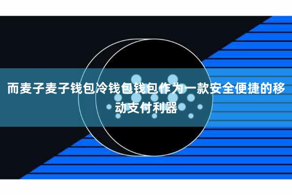 而麦子麦子钱包冷钱包钱包作为一款安全便捷的移动支付利器